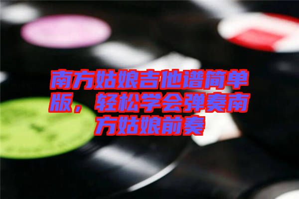 南方姑娘吉他譜簡單版，輕松學(xué)會(huì)彈奏南方姑娘前奏