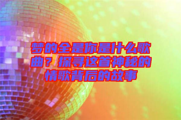 夢的全是你是什么歌曲？探尋這首神秘的情歌背后的故事