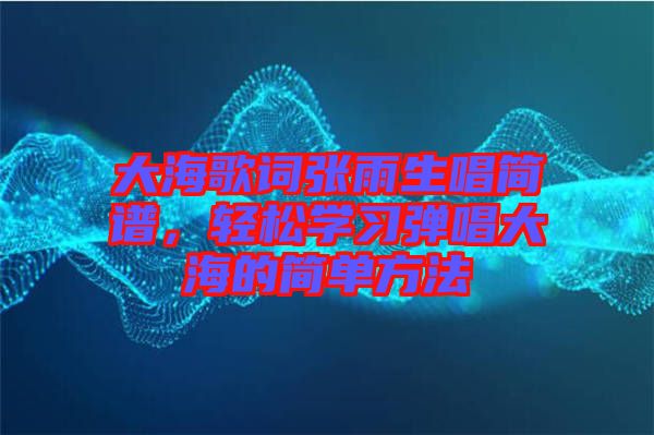 大海歌詞張雨生唱簡譜，輕松學(xué)習(xí)彈唱大海的簡單方法