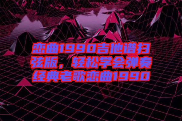 戀曲1990吉他譜掃弦版，輕松學(xué)會(huì)彈奏經(jīng)典老歌戀曲1990