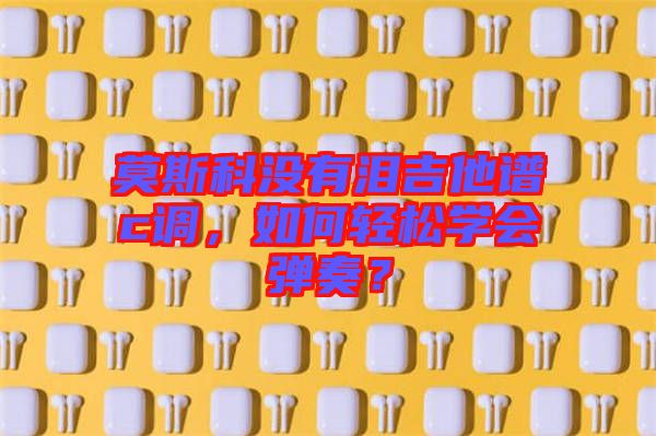莫斯科沒有淚吉他譜c調(diào)，如何輕松學(xué)會彈奏？