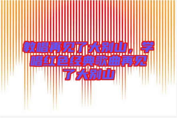 教唱再見了大別山，學(xué)唱紅色經(jīng)典歌曲再見了大別山