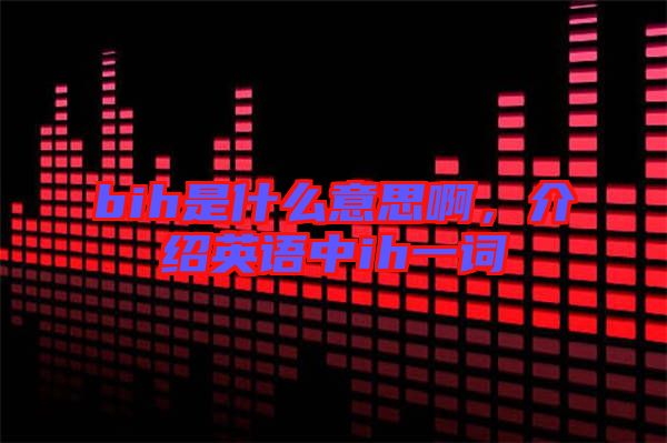 bih是什么意思啊，介紹英語中ih一詞