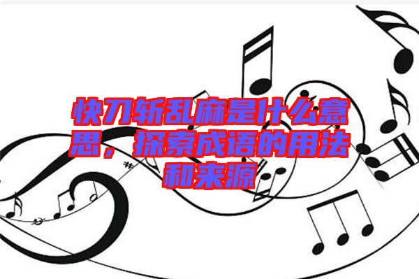 快刀斬亂麻是什么意思，探索成語的用法和來源