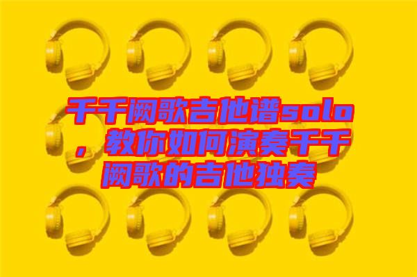 千千闕歌吉他譜solo，教你如何演奏千千闕歌的吉他獨(dú)奏