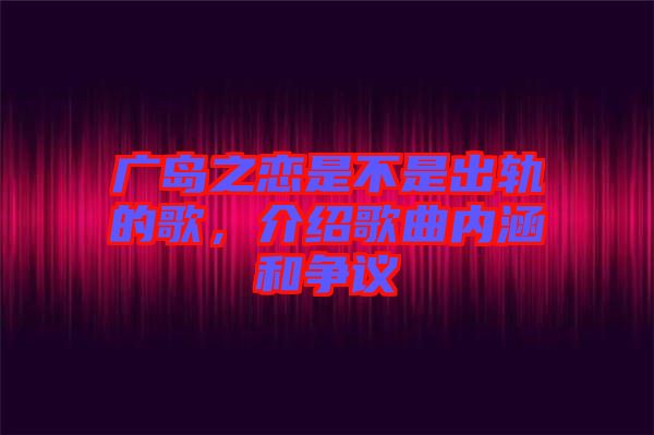 廣島之戀是不是出軌的歌，介紹歌曲內(nèi)涵和爭議