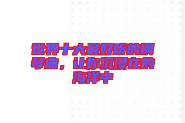 世界十大最好聽(tīng)的鋼琴曲，讓你沉浸在的海洋中