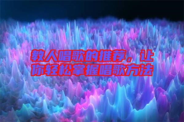 教人唱歌的推薦，讓你輕松掌握唱歌方法