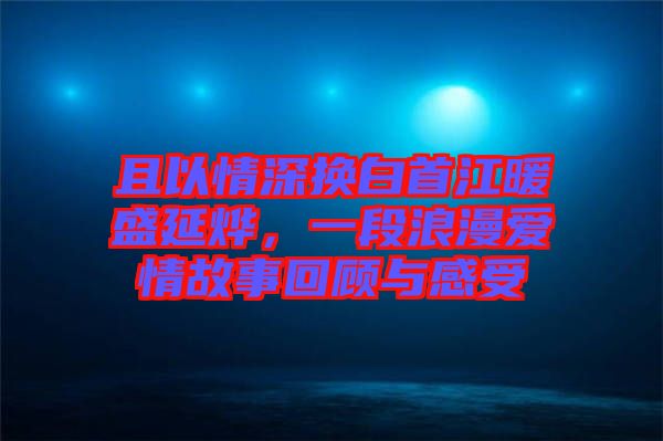 且以情深換白首江暖盛延燁，一段浪漫愛情故事回顧與感受