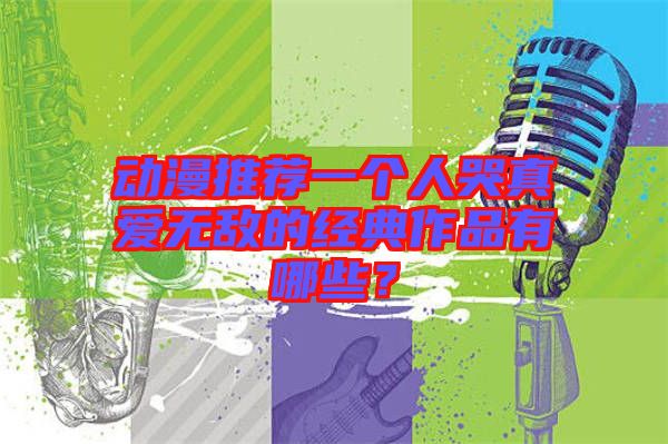 動(dòng)漫推薦一個(gè)人哭真愛(ài)無(wú)敵的經(jīng)典作品有哪些？
