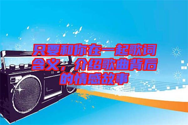只要和你在一起歌詞含義，介紹歌曲背后的情感故事