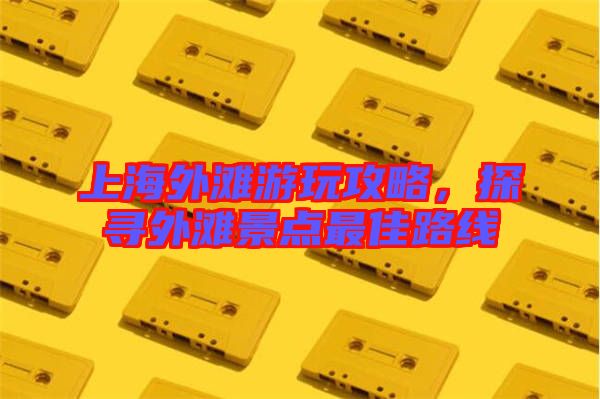 上海外灘游玩攻略，探尋外灘景點最佳路線