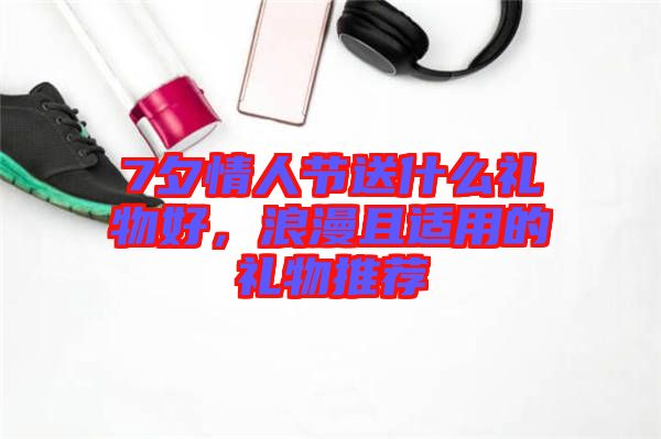 7夕情人節(jié)送什么禮物好，浪漫且適用的禮物推薦