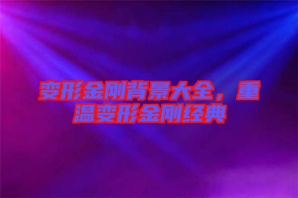 變形金剛背景大全，重溫變形金剛經(jīng)典