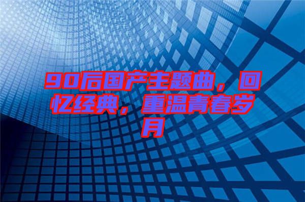 90后國產(chǎn)主題曲，回憶經(jīng)典，重溫青春歲月