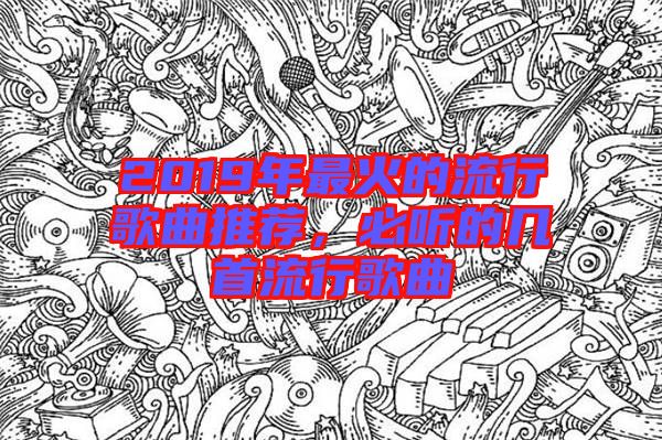 2019年最火的流行歌曲推薦，必聽的幾首流行歌曲
