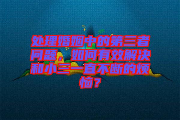 處理婚姻中的第三者問題，如何有效解決和小三一直不斷的煩惱？