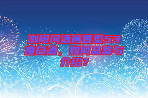 瀏陽河酒醬香型53度白酒，如何品鑒與介紹？