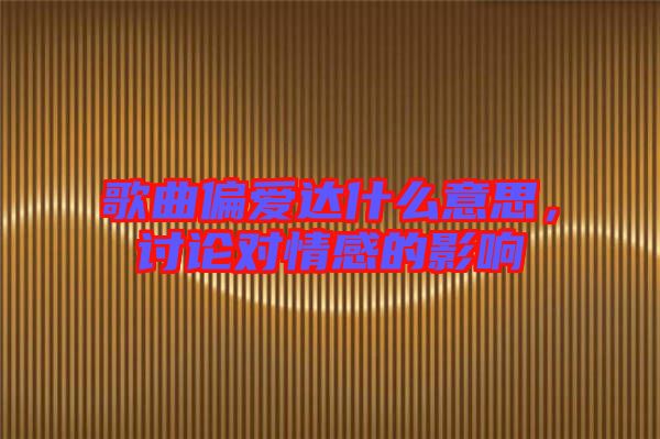 歌曲偏愛達什么意思，討論對情感的影響