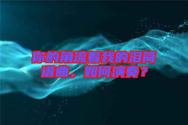 你的角流著我的淚簡譜曲，如何演奏？