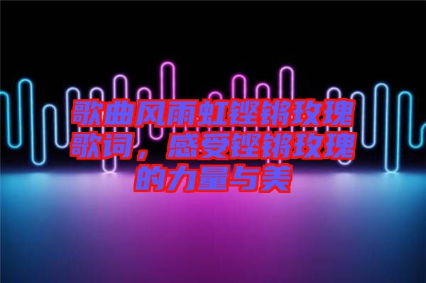歌曲風雨虹鏗鏘玫瑰歌詞，感受鏗鏘玫瑰的力量與美