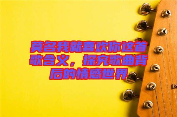 莫名我就喜歡你這首歌含義，探究歌曲背后的情感世界