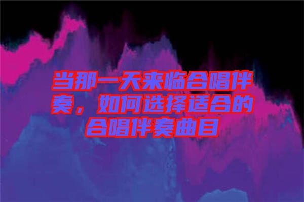 當(dāng)那一天來(lái)臨合唱伴奏，如何選擇適合的合唱伴奏曲目