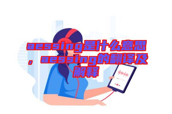 aessing是什么意思，aessing的翻譯及解釋