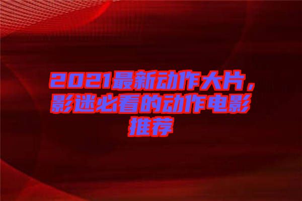 2021最新動(dòng)作大片，影迷必看的動(dòng)作電影推薦