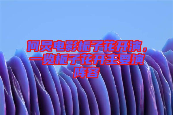 何炅電影梔子花開演，一覽梔子花開主要演陣容