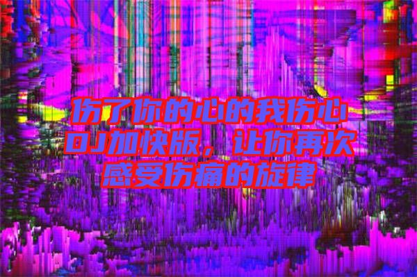 傷了你的心的我傷心DJ加快版，讓你再次感受傷痛的旋律