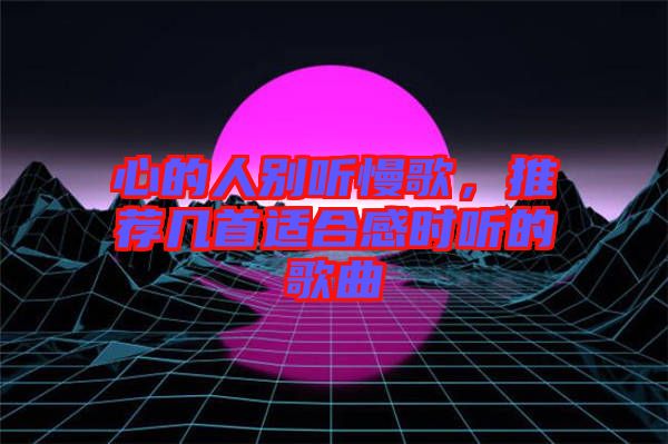 心的人別聽慢歌，推薦幾首適合感時聽的歌曲