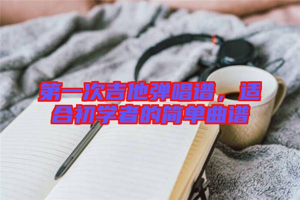 第一次吉他彈唱譜，適合初學(xué)者的簡單曲譜