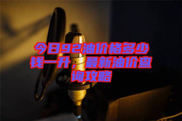 今日92油價(jià)格多少錢(qián)一升，最新油價(jià)查詢(xún)攻略