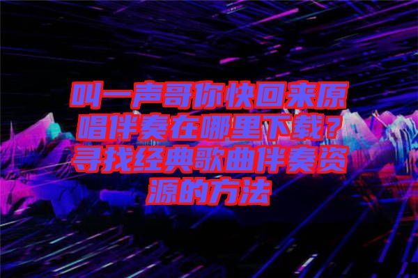 叫一聲哥你快回來(lái)原唱伴奏在哪里下載？尋找經(jīng)典歌曲伴奏資源的方法