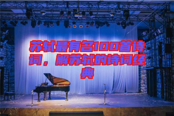 蘇軾最有名100首詩詞，解蘇軾的詩詞經(jīng)典