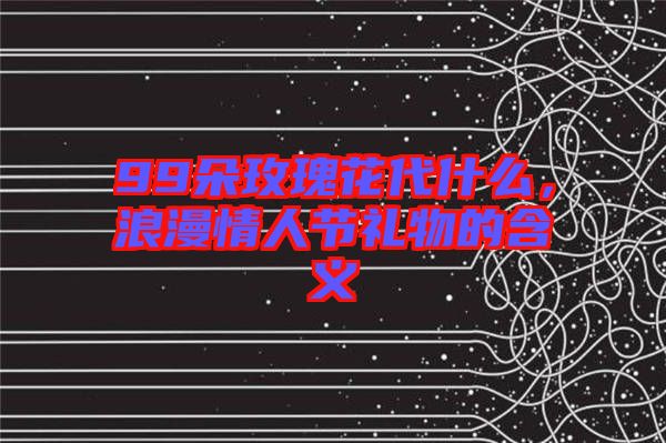 99朵玫瑰花代什么，浪漫情人節(jié)禮物的含義