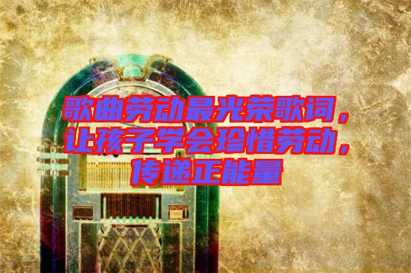 歌曲勞動最光榮歌詞，讓孩子學(xué)會珍惜勞動，傳遞正能量