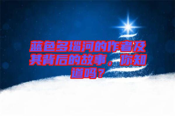 藍色多瑙河的作者及其背后的故事，你知道嗎？