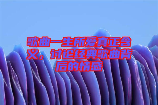 歌曲一生所愛真正含義，討論經(jīng)典歌曲背后的情感