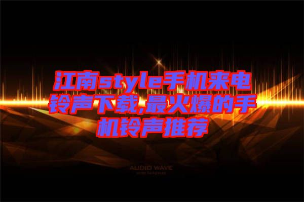 江南style手機(jī)來(lái)電鈴聲下載,最火爆的手機(jī)鈴聲推薦
