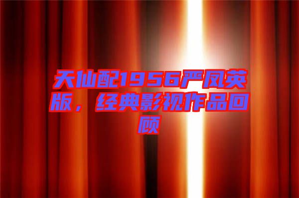 天仙配1956嚴(yán)鳳英版，經(jīng)典影視作品回顧