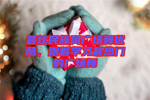 最炫民族風廣場舞優(yōu)酷，跟著學習最熱門的廣場舞