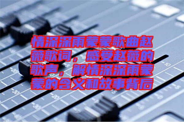 情深深雨蒙蒙歌曲趙薇歌詞，感受趙薇的歌聲，解情深深雨蒙蒙的含義和故事背后