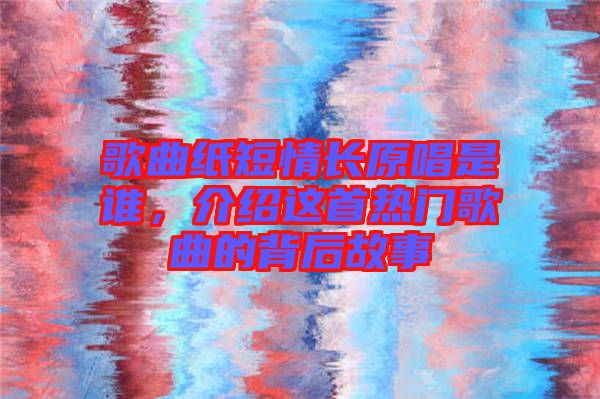 歌曲紙短情長原唱是誰，介紹這首熱門歌曲的背后故事