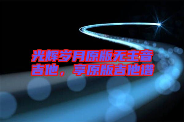 光輝歲月原版無(wú)主音吉他，享原版吉他譜