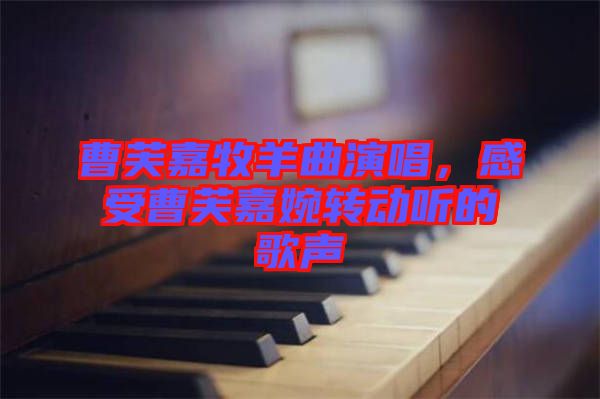 曹芙嘉牧羊曲演唱，感受曹芙嘉婉轉(zhuǎn)動(dòng)聽的歌聲