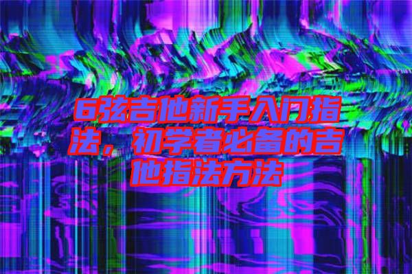 6弦吉他新手入門指法，初學(xué)者必備的吉他指法方法