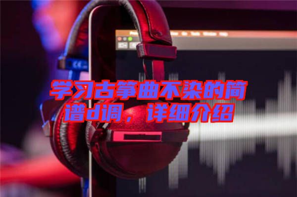 學(xué)習(xí)古箏曲不染的簡譜d調(diào)，詳細介紹