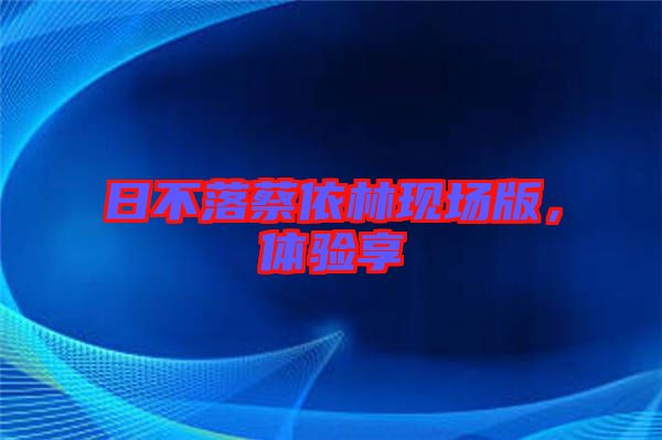 日不落蔡依林現(xiàn)場版，體驗(yàn)享